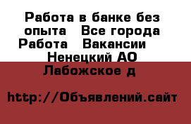 Работа в банке без опыта - Все города Работа » Вакансии   . Ненецкий АО,Лабожское д.